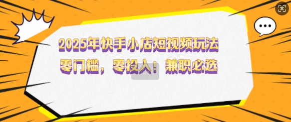 2025年快手小店短视频玩法，零门槛，零投入，兼职必选【揭秘】-知芽创业社