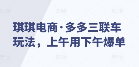 琪琪电商·多多三联车玩法，上午用下午爆单-知芽创业社