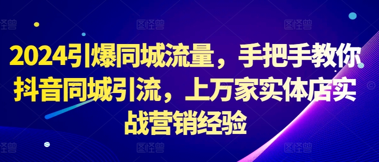 2024引爆同城流量，手把手教你抖音同城引流，上万家实体店实战营销经验-知芽创业社