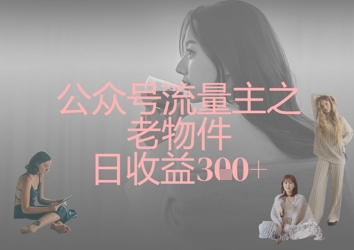 公众号流量主之老物件日收益300+-知芽创业社