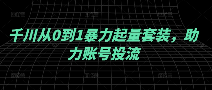 千川从0到1暴力起量套装，助力账号投流-知芽创业社