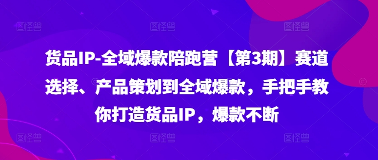 货品IP全域爆款陪跑营【第3期】赛道选择、产品策划到全域爆款，手把手教你打造货品IP，爆款不断-知芽创业社