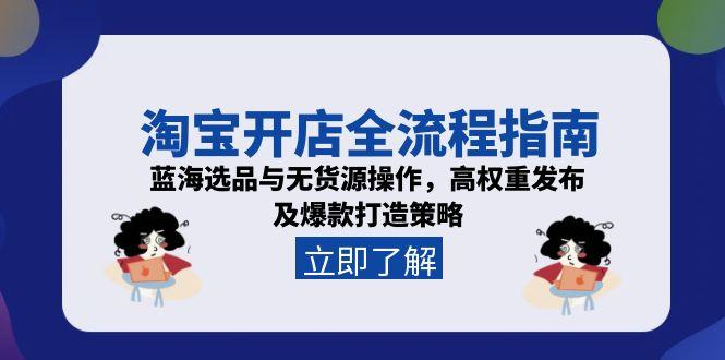 淘宝开店全流程指南，蓝海选品与无货源操作，高权重发布及爆款打造策略-知芽创业社