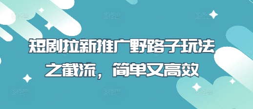短剧拉新推广野路子玩法之截流，简单又高效-知芽创业社