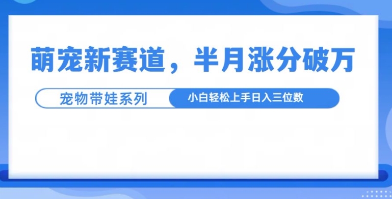 萌宠新赛道，萌宠带娃，半月涨粉10万+，小白轻松入手【揭秘】-知芽创业社