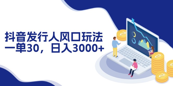 抖音发行人风口玩法，一单30，日入3000+-知芽创业社