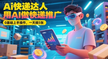 Ai快递达人，用AI做快递推广，0基础上手操作，一天搞5张-知芽创业社