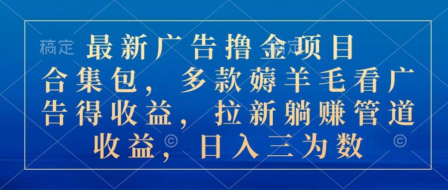 最新广告撸金项目合集包，多款薅羊毛看广告收益 拉新管道收益，日入三为数-知芽创业社