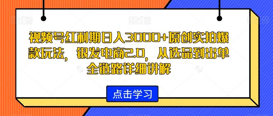 视频号红利期日入3000+原创实拍爆款玩法，银发电商2.0，从选品到出单全链路详细讲解【揭秘】-知芽创业社