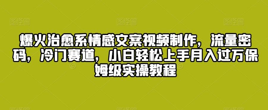 爆火治愈系情感文案视频制作，流量密码，冷门赛道，小白轻松上手月入过万保姆级实操教程【揭秘】-知芽创业社
