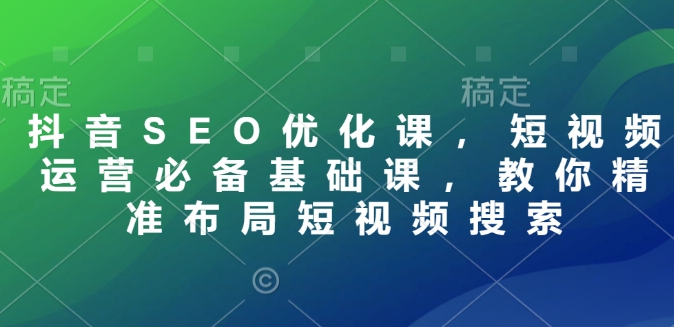 抖音SEO优化课，短视频运营必备基础课，教你精准布局短视频搜索-知芽创业社
