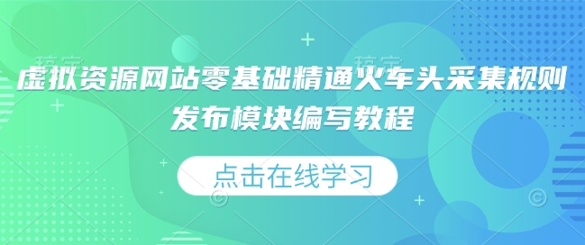 虚拟资源网站零基础精通火车头采集规则发布模块编写教程-知芽创业社