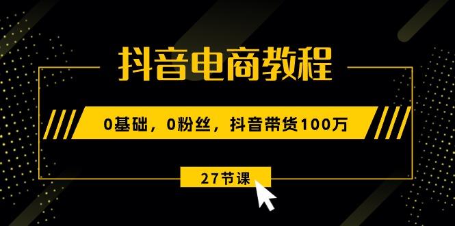抖音电商教程：0基础，0粉丝，抖音带货100万(27节视频课-知芽创业社