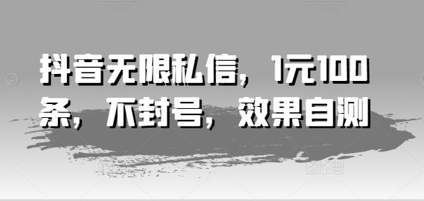 抖音无限私信,1元100条,不封号,效果自测-知芽创业社