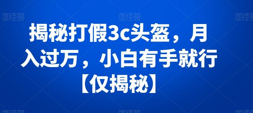 揭秘打假3c头盔，月入过万，小白有手就行【仅揭秘】-知芽创业社
