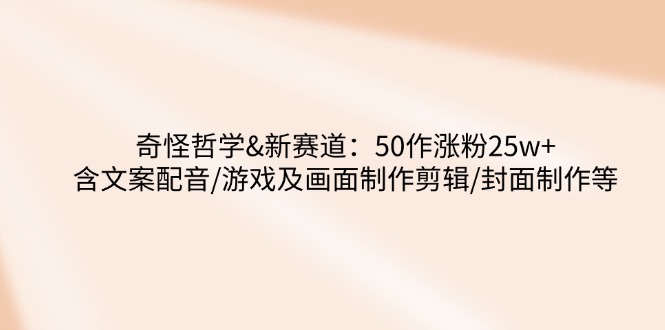 奇怪哲学-新赛道：50作涨粉25w+含文案配音/游戏及画面制作剪辑/封面制作等-知芽创业社