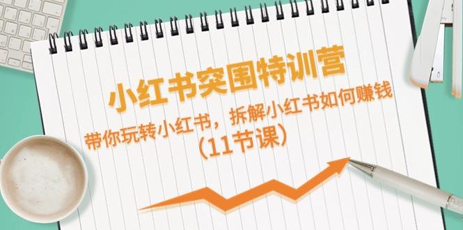 小红书突围特训营，拆解小红书如何赚钱，带你玩转小红书(11节课)-知芽创业社
