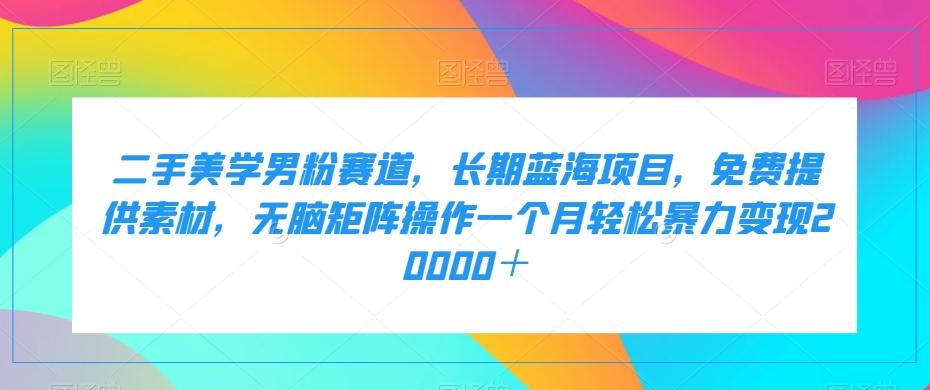 二手美学男粉赛道，长期蓝海项目，无脑矩阵操作一个月轻松暴力变现20000＋-知芽创业社