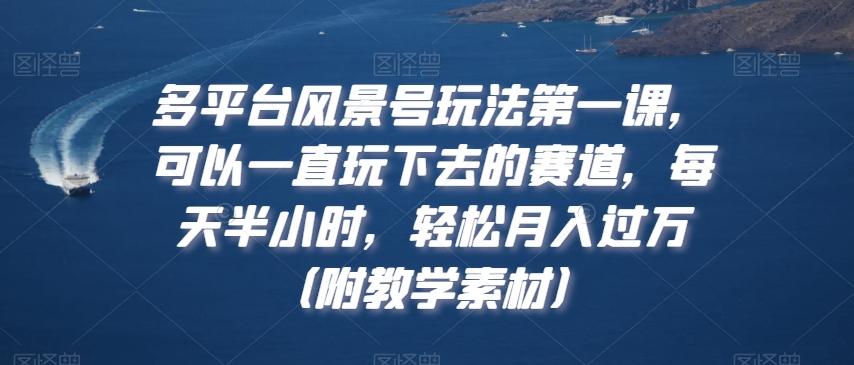 多平台风景号玩法第一课，可以一直玩下去的赛道，每天半小时，轻松月入过万（附教学素材）【揭秘】-知芽创业社