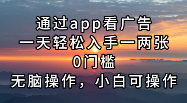 通过app看广告，一天轻松入手一两张0门槛，无脑操作，小白可操作-知芽创业社