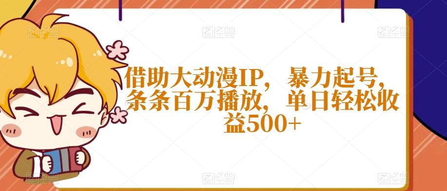 借助大动漫IP，暴力起号，条条百万播放，单日轻松收益500+【揭秘】-知芽创业社