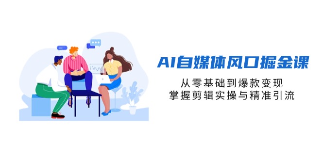 AI自媒体风口掘金课，从零基础到爆款变现，掌握剪辑实操与精准引流-知芽创业社