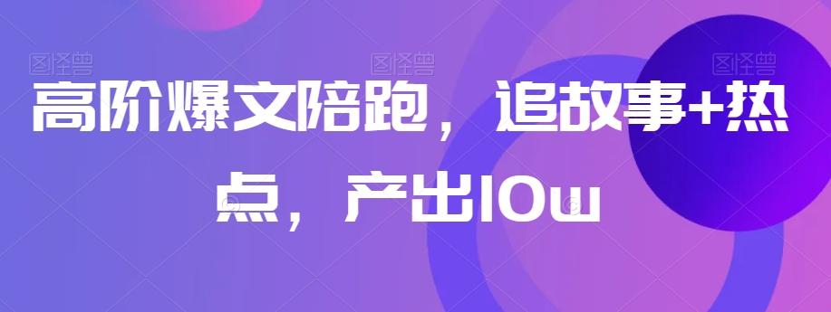 高阶爆文陪跑，追故事+热点，产出10w+-知芽创业社