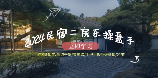 2024民宿二房东操盘手 民宿营销实战/纯干货/零忽悠/手把手教你做营销/21节-知芽创业社