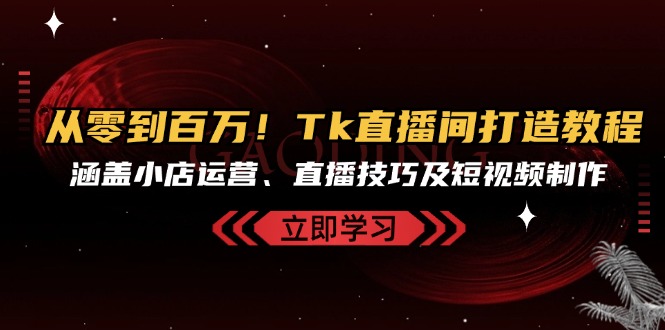 从零到百万！Tk直播间打造教程，涵盖小店运营、直播技巧及短视频制作-知芽创业社
