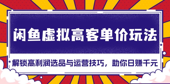 闲鱼虚拟高客单价玩法：解锁高利润选品与运营技巧，助你日赚千元！-知芽创业社