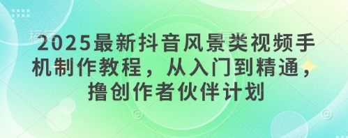 2025最新抖音风景类视频手机制作教程，从入门到精通，撸创作者伙伴计划-知芽创业社