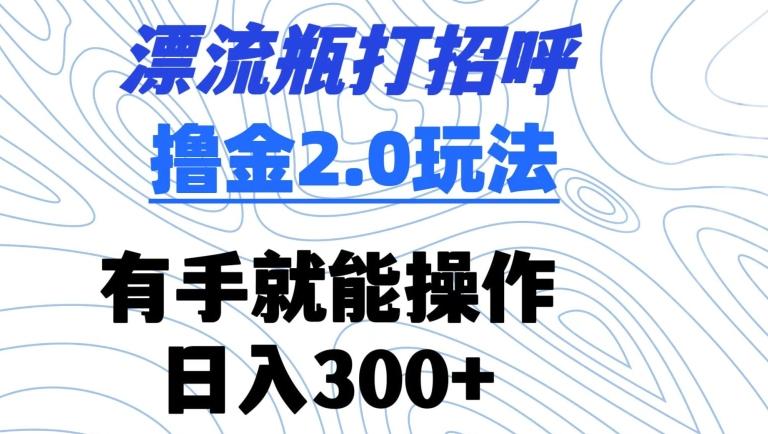 漂流瓶打招呼撸金2.0玩法，有手就能做，日入300+【揭秘】-知芽创业社