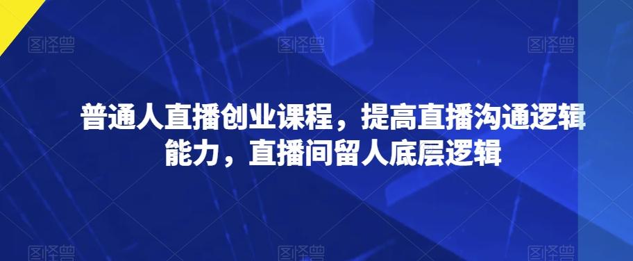 普通人直播创业课程，提高直播沟通逻辑能力，直播间留人底层逻辑-知芽创业社