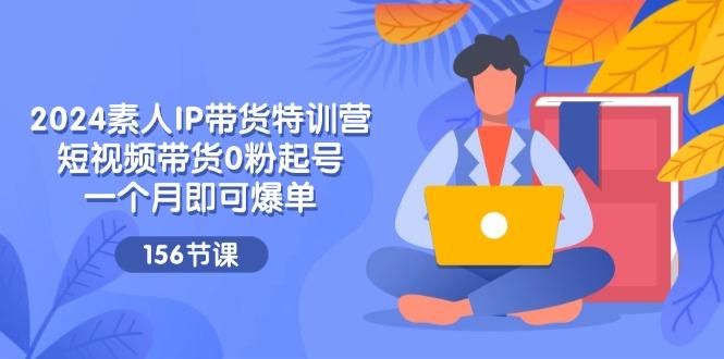 2024素人IP带货特训营，短视频带货0粉起号，一个月即可爆单(156节-知芽创业社