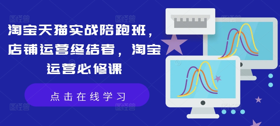 淘宝天猫实战陪跑班，店铺运营终结者，淘宝运营必修课-知芽创业社