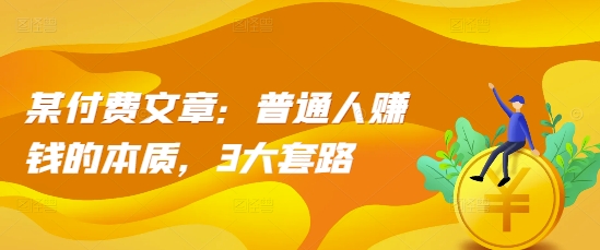 某付费文章：普通人赚钱的本质，3大套路-知芽创业社