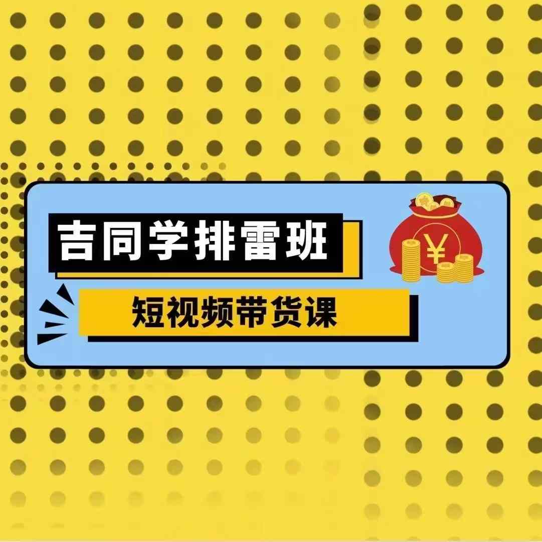 吉同学排雷班短视频带货课，零基础·详解流量成果-知芽创业社