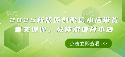 2025新版原创微信小店带货者实操课，教你微信开小店-知芽创业社
