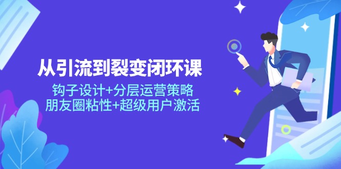 从引流到裂变闭环课：钩子设计+分层运营策略，朋友圈粘性+超级用户激活-知芽创业社