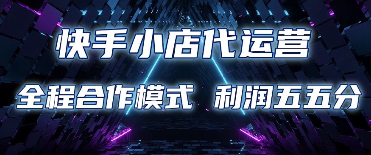 快手小店代运营 限时托管计划 合作模式 利润五五分成【揭秘】-知芽创业社