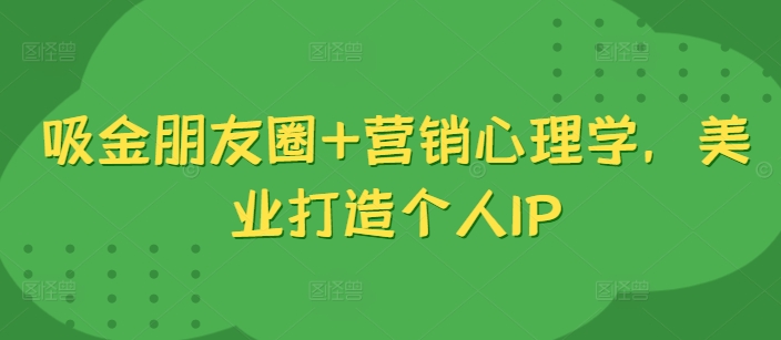 吸金朋友圈+营销心理学，美业打造个人IP-知芽创业社