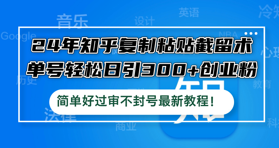 24年知乎复制粘贴截留术，单号轻松日引300+创业粉，简单好过审不封号最…-知芽创业社