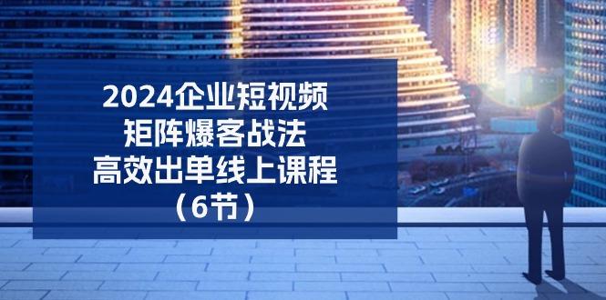 2024企业-短视频-矩阵 爆客战法，高效出单线上课程(6节-知芽创业社