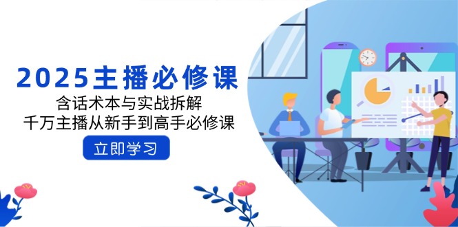 2025主播必修课：含话术本与实战拆解，千万主播从新手到高手必修课-知芽创业社