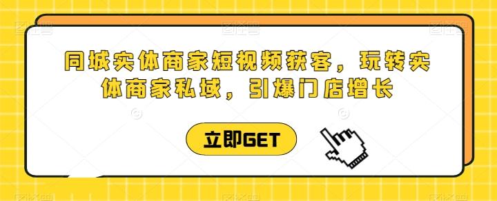 同城实体商家短视频获客直播课，玩转实体商家私域，引爆门店增长-知芽创业社