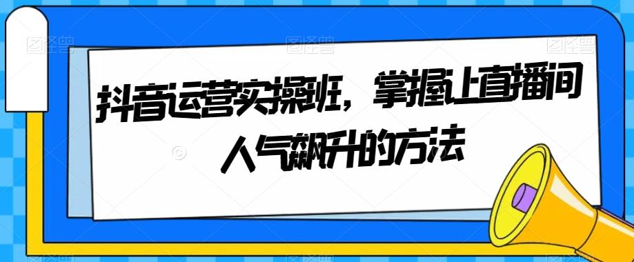 抖音运营实操班，掌握让直播间人气飙升的方法-知芽创业社