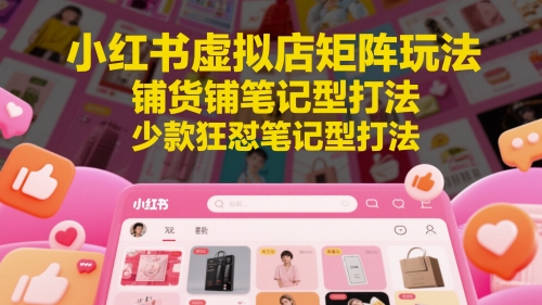 小红书虚拟店矩阵玩法，铺货铺笔记型打法，少款狂怼笔记型打法(更新)-知芽创业社