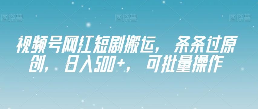 视频号网红短剧搬运，条条过原创，日入500+，可批量操作【揭秘】-知芽创业社