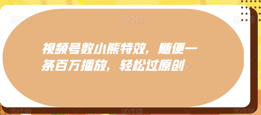 视频号数小熊特效，随便一条百万播放，轻松过原创-知芽创业社