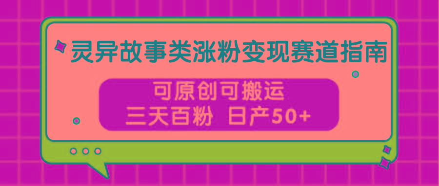 灵异故事类涨粉变现赛道指南，可原创可搬运，三天百粉 日产50+-知芽创业社